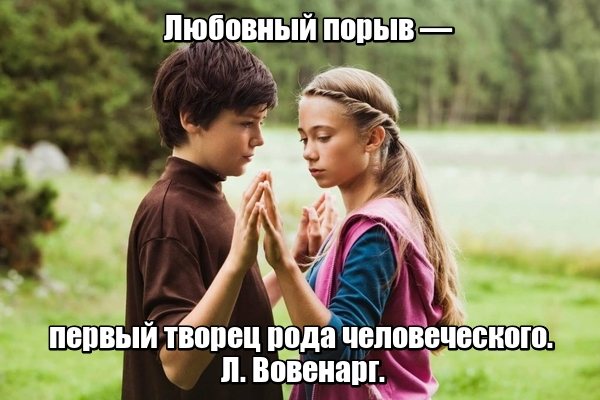 Любовный порыв — первый творец рода человеческого. Л. Вовенарг.